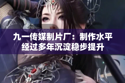 九一传媒制片厂：制作水平经过多年沉淀稳步提升