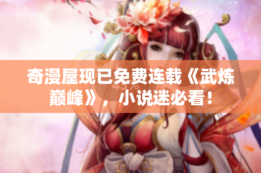 奇漫屋现已免费连载《武炼巅峰》，小说迷必看！