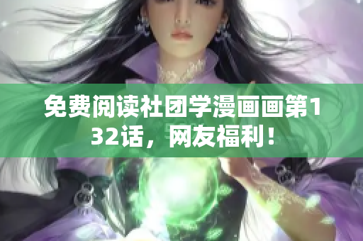 免费阅读社团学漫画画第132话，网友福利！