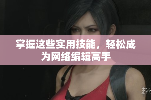 掌握这些实用技能，轻松成为网络编辑高手