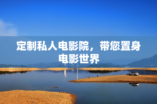 定制私人电影院，带您置身电影世界