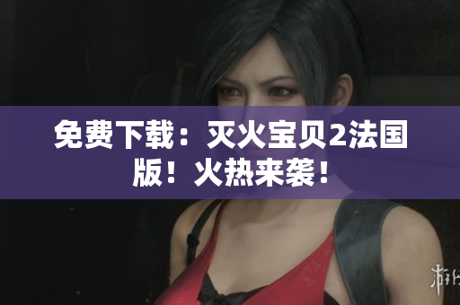 免费下载：灭火宝贝2法国版！火热来袭！