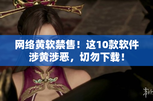网络黄软禁售！这10款软件涉黄涉恶，切勿下载！