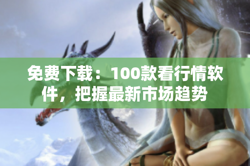 免费下载：100款看行情软件，把握最新市场趋势