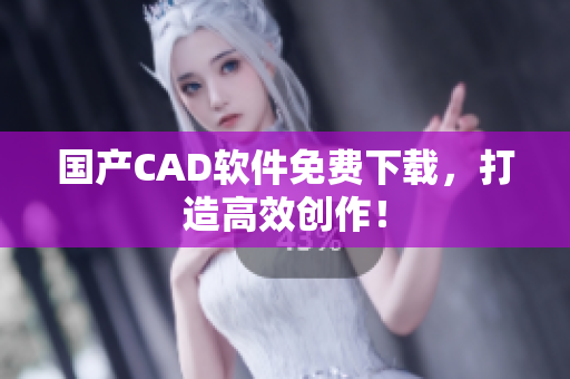国产CAD软件免费下载，打造高效创作！