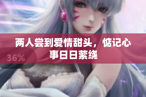 两人尝到爱情甜头，惦记心事日日萦绕