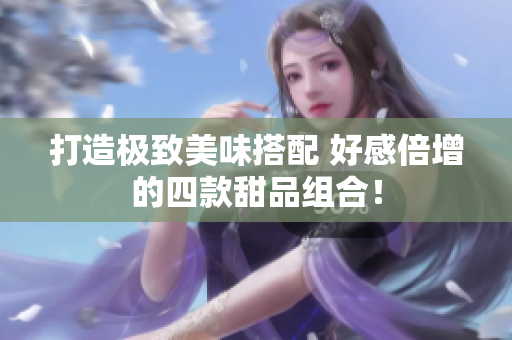 打造极致美味搭配 好感倍增的四款甜品组合！