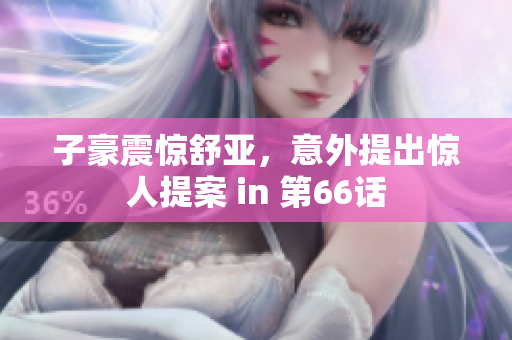 子豪震惊舒亚，意外提出惊人提案 in 第66话