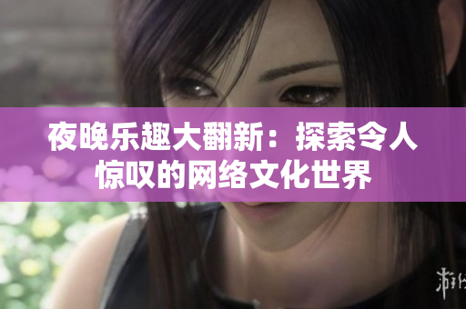 夜晚乐趣大翻新：探索令人惊叹的网络文化世界