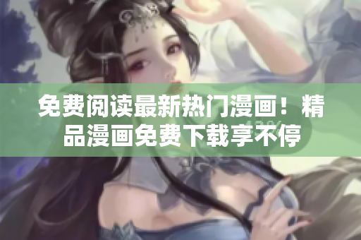 免费阅读最新热门漫画！精品漫画免费下载享不停