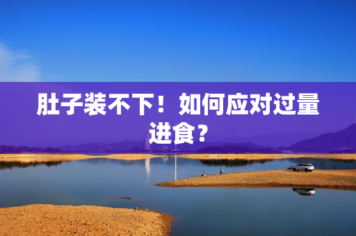 肚子装不下！如何应对过量进食？