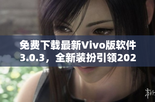 免费下载最新Vivo版软件3.0.3，全新装扮引领2023潮流