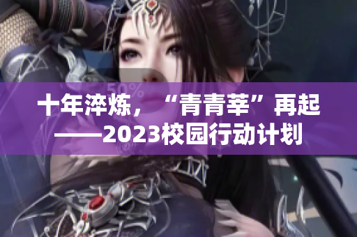 十年淬炼，“青青莘”再起——2023校园行动计划