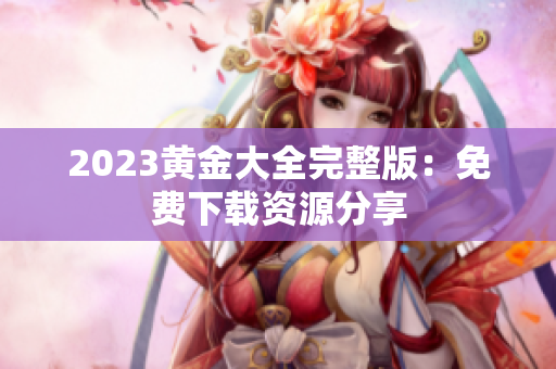 2023黄金大全完整版：免费下载资源分享