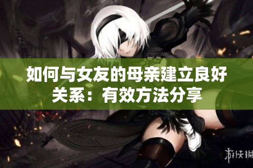 如何与女友的母亲建立良好关系：有效方法分享