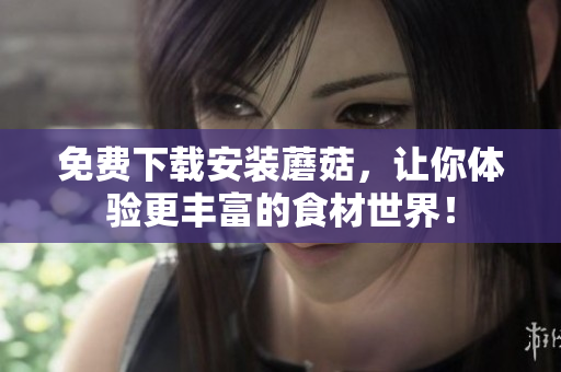 免费下载安装蘑菇，让你体验更丰富的食材世界！