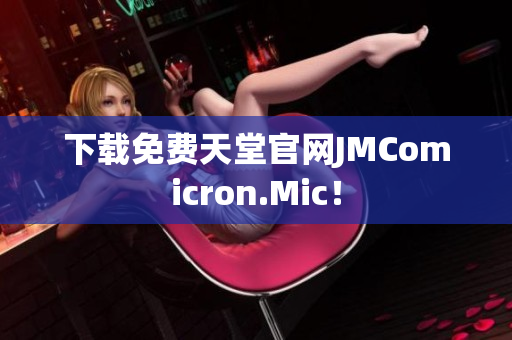 下载免费天堂官网JMComicron.Mic！