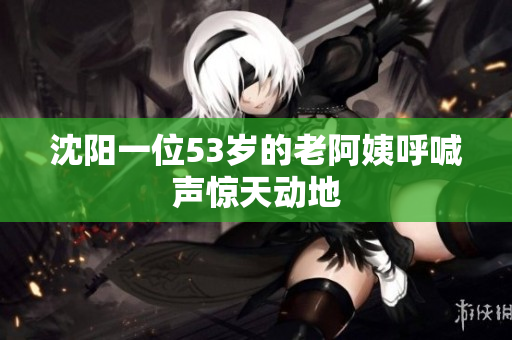 沈阳一位53岁的老阿姨呼喊声惊天动地