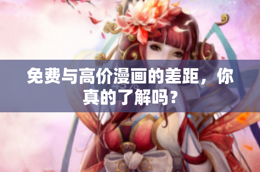 免费与高价漫画的差距，你真的了解吗？