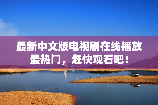 最新中文版电视剧在线播放最热门，赶快观看吧！