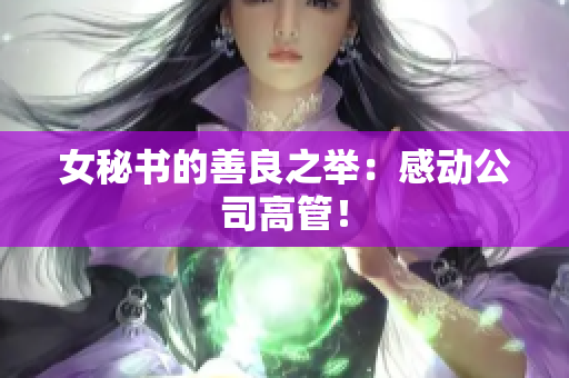 女秘书的善良之举：感动公司高管！