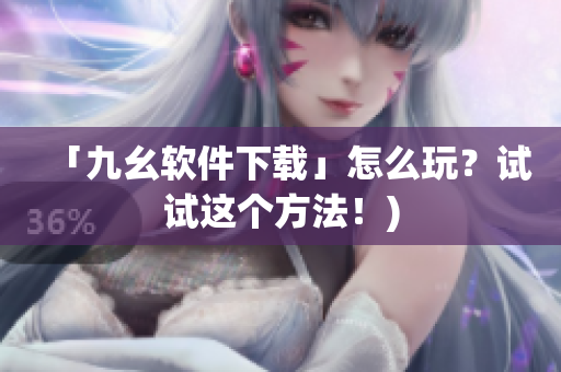 「九幺软件下载」怎么玩？试试这个方法！)