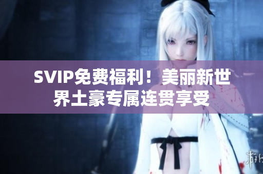 SVIP免费福利！美丽新世界土豪专属连贯享受