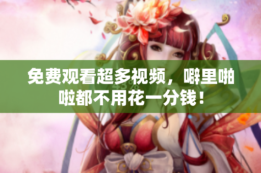 免费观看超多视频，噼里啪啦都不用花一分钱！
