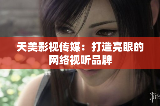 天美影视传媒：打造亮眼的网络视听品牌