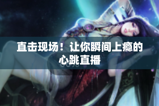 直击现场！让你瞬间上瘾的心跳直播