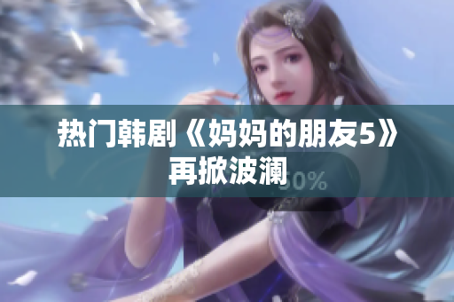 热门韩剧《妈妈的朋友5》再掀波澜