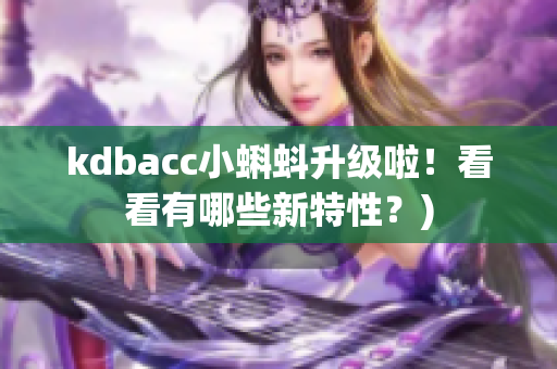 kdbacc小蝌蚪升级啦！看看有哪些新特性？)