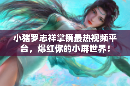 小猪罗志祥掌镜最热视频平台，爆红你的小屏世界！