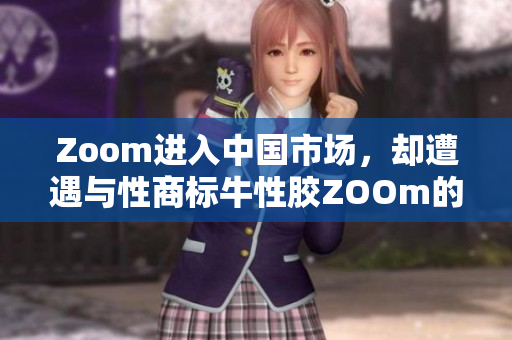 Zoom进入中国市场，却遭遇与性商标牛性胶ZOOm的纠纷