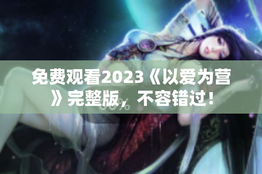 免费观看2023《以爱为营》完整版，不容错过！