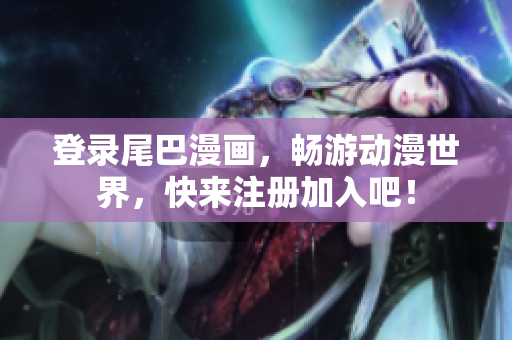 登录尾巴漫画，畅游动漫世界，快来注册加入吧！
