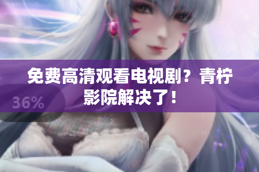 免费高清观看电视剧？青柠影院解决了！