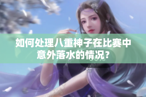 如何处理八重神子在比赛中意外落水的情况？