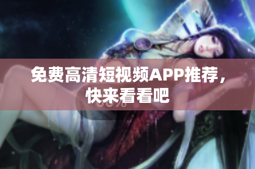 免费高清短视频APP推荐，快来看看吧