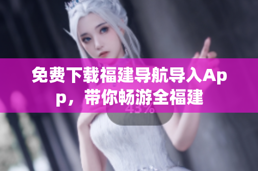 免费下载福建导航导入App，带你畅游全福建