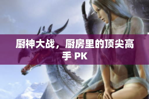 厨神大战，厨房里的顶尖高手 PK