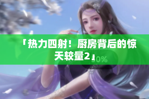 「热力四射！厨房背后的惊天较量2」