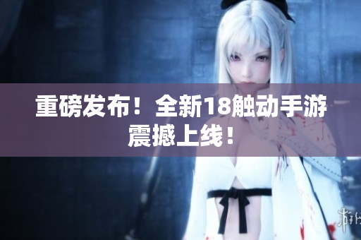 重磅发布！全新18触动手游震撼上线！