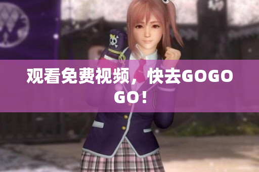 观看免费视频，快去GOGOGO！