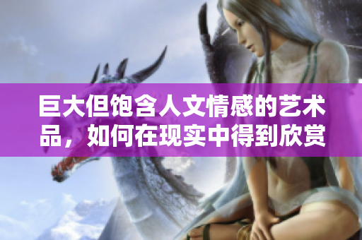 巨大但饱含人文情感的艺术品，如何在现实中得到欣赏？