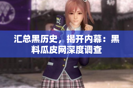 汇总黑历史，揭开内幕：黑料瓜皮网深度调查
