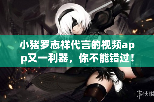 小猪罗志祥代言的视频app又一利器，你不能错过！
