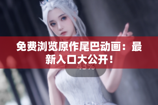 免费浏览原作尾巴动画：最新入口大公开！