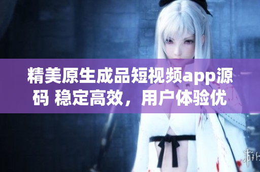 精美原生成品短视频app源码 稳定高效，用户体验优越