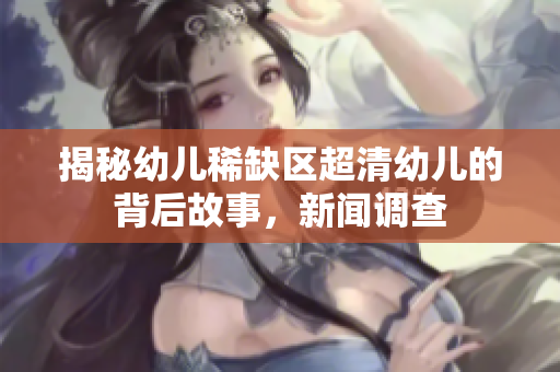揭秘幼儿稀缺区超清幼儿的背后故事，新闻调查